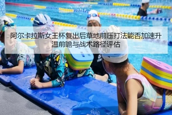 阿尔卡拉斯女王杯复出后草地前压打法能否加速升温前瞻与战术路径评估