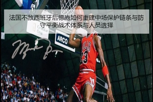 法国不敌西班牙后德尚如何重建中场保护链条与防守平衡战术体系与人员选择