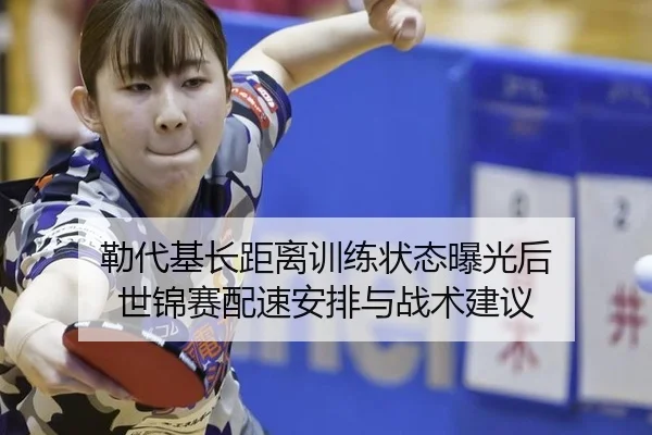 勒代基长距离训练状态曝光后 世锦赛配速安排与战术建议