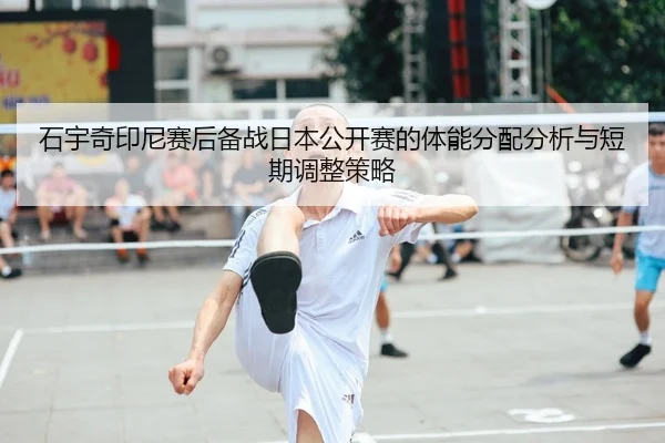 石宇奇印尼赛后备战日本公开赛的体能分配分析与短期调整策略